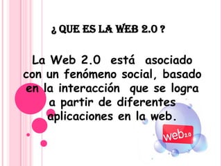 ¿ QUE ES LA WEB 2.0 ?La Web 2.0 está asociado con un fenómeno social, basado en la interacción que se logra a partir de diferentes aplicaciones en la web.
