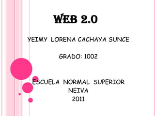 WEB2.0 YEIMY  LORENA CACHAYA SUNCE GRADO: 1002 ESCUELA  NORMAL  SUPERIOR NEIVA 2011 