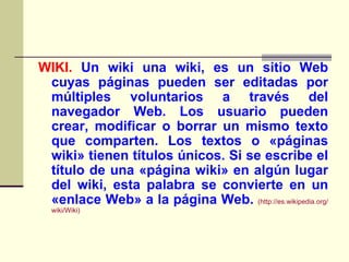 <ul><li>WIKI.   Un wiki una wiki, es un sitio Web cuyas páginas pueden ser editadas por múltiples voluntarios a través del...