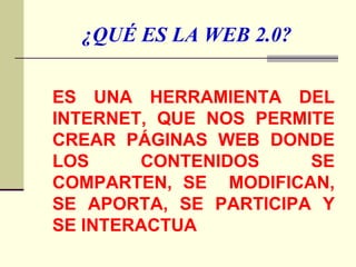 ¿QUÉ ES LA WEB 2.0? <ul><li>ES UNA HERRAMIENTA DEL INTERNET, QUE NOS PERMITE CREAR PÁGINAS WEB DONDE LOS CONTENIDOS SE COM...