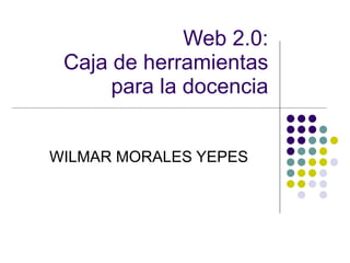 Web 2.0: Caja de herramientas para la docencia WILMAR MORALES YEPES 