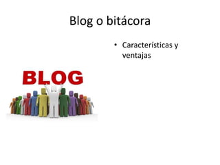 Blog o bitácora
• Características y
ventajas