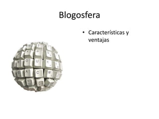 Blogosfera
• Características y
ventajas
