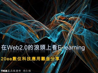 在Web2.0的浪頭上看E-learning 20ee數位科技應用觀念分享 TKB產品服務部  馮仁程 