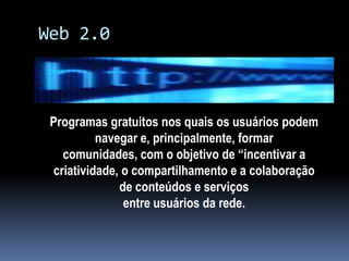 Web 2.0



 Programas gratuitos nos quais os usuários podem
           navegar e, principalmente, formar
    comunidades, com o objetivo de “incentivar a
  criatividade, o compartilhamento e a colaboração
               de conteúdos e serviços
                entre usuários da rede.
 