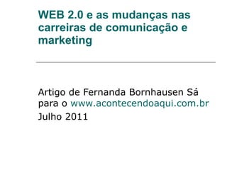 WEB 2.0 e as mudanças nas carreiras de comunicação e marketing Artigo de Fernanda Bornhausen Sá para o  www.acontecendoaqui.com.br Julho 2011  