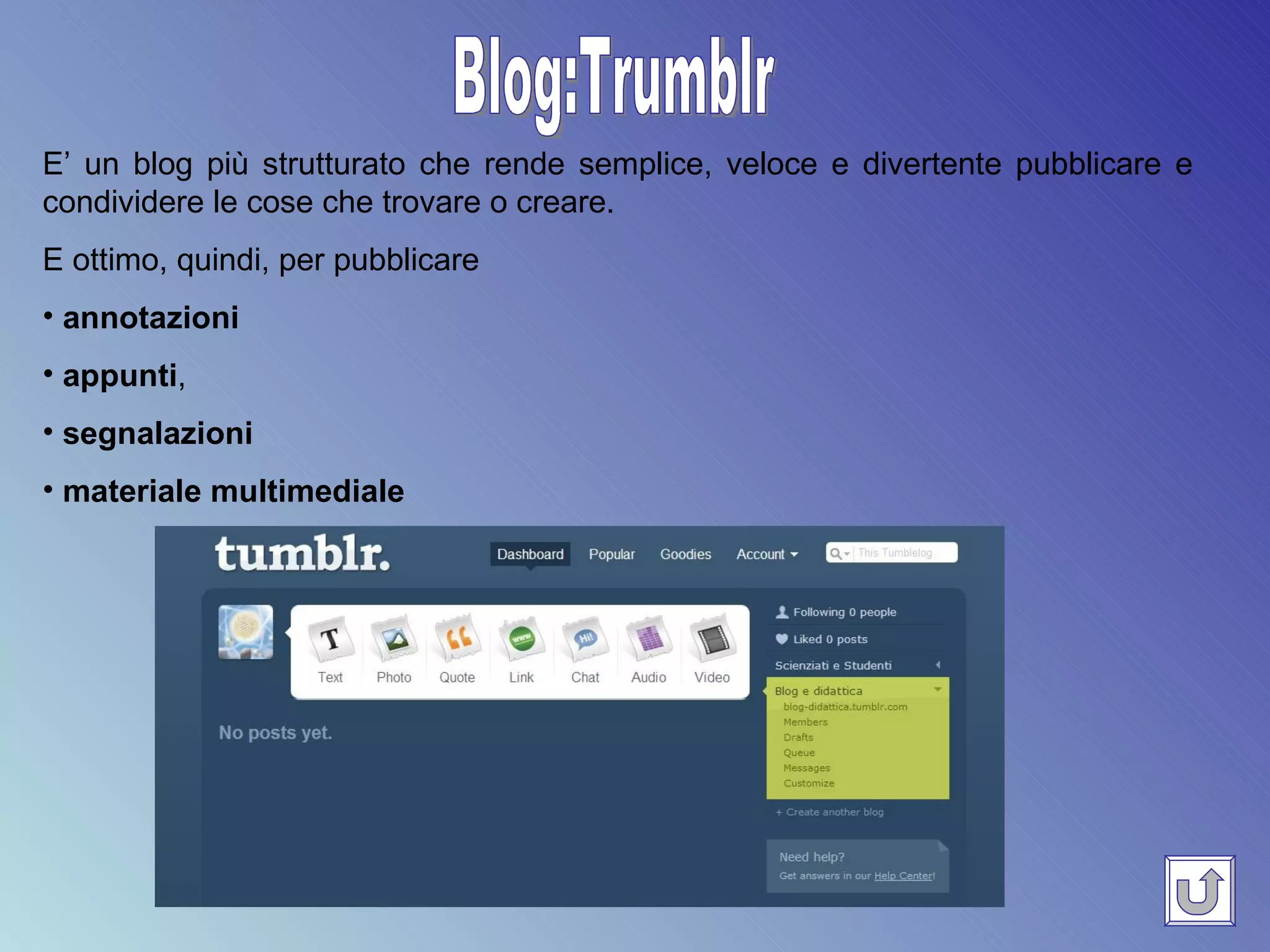 Blog:Trumblr E’ un blog più strutturato che rende semplice, veloce e divertente pubblicare e condividere le cose che trovare o creare.  E ottimo, quindi, per pubblicare annotazioni appunti ,  segnalazioni   materiale multimediale 