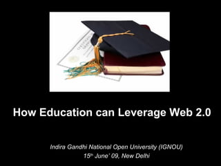 How Education can Leverage Web 2.0  Indira Gandhi National Open University (IGNOU) 15 th  June’ 09, New Delhi 