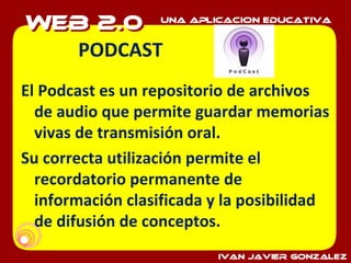 PODCAST El Podcast es un repositorio de archivos de audio que permite guardar memorias vivas de transmisión oral. Su correcta utilización permite el recordatorio permanente de información clasificada y la posibilidad de difusión de conceptos. 