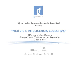 VI Jornadas Comarcales de la Juventud
                   Estepa

“WEB 2.0 E INTELIGENCIA COLECTIVA”
           Alfonso Muñoz Morera
     Dinamizador Territorial del Proyecto
                 Guadalinfo
 