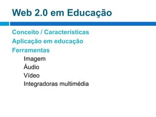 Web 2.0 em EducaçãoConceito / CaracterísticasAplicação em educaçãoFerramentasImagemÁudioVídeoIntegradoras multimédia