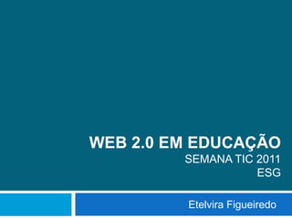 Web 2.0 em EducaçãoSemana TIC 2011ESG Etelvira Figueiredo 