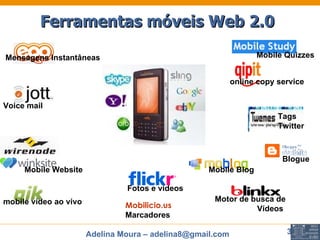 Ferramentas móveis Web 2.0   Tags Twitter Voice mail mobile vídeo ao vivo Fotos e vídeos Blogue Mobile Blog Mobile Website   Motor de busca de Vídeos   online copy service Mensagens Instantâneas   Mobilicio.us Marcadores Mobile Quizzes 
