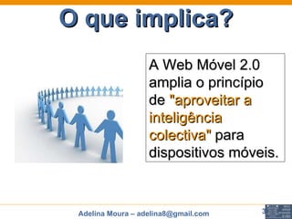 O que implica? A Web Móvel 2.0 amplia o princípio de  "aproveitar a inteligência colectiva"  para dispositivos móveis.   