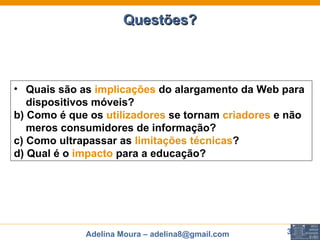 Questões? Quais são as  implicações  do alargamento da Web para dispositivos móveis?  b) Como é que os  utilizadores  se tornam  criadores  e não meros consumidores de informação? c) Como ultrapassar as  limitações técnicas ? d) Qual é o  impacto  para a educação?  