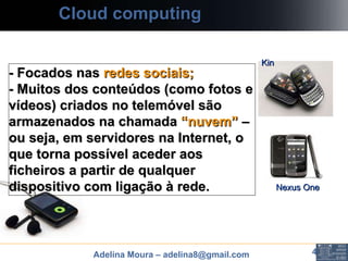 Cloud computing Nexus One Kin - Focados nas  redes sociais; - Muitos dos conteúdos (como fotos e vídeos) criados no telemóvel são armazenados na chamada  “nuvem”  – ou seja, em servidores na Internet, o que torna possível aceder aos ficheiros a partir de qualquer dispositivo com ligação à rede.   