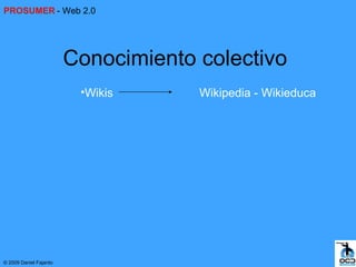 PROSUMER - Web 2.0




                        Conocimiento colectivo
                         •Wikis      Wikipedia - Wikieduca




© 2009 Daniel Fajardo
 