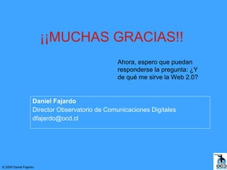¡¡MUCHAS GRACIAS!!
                                                 Ahora, espero que puedan
                                                 responderse la pregunta: ¿Y
                                                 de qué me sirve la Web 2.0?


                    Daniel Fajardo
                    Director Observatorio de Comunicaciones Digitales
                    dfajardo@ocd.cl




© 2009 Daniel Fajardo
 
