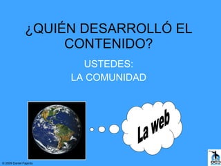 ¿QUIÉN DESARROLLÓ EL
                    CONTENIDO?
                          USTEDES:
                        LA COMUNIDAD




© 2009 Daniel Fajardo
 
