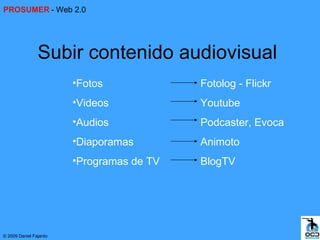 PROSUMER - Web 2.0




                Subir contenido audiovisual
                        •Fotos             Fotolog - Flickr
                        •Videos            Youtube
                        •Audios            Podcaster, Evoca
                        •Diaporamas        Animoto
                        •Programas de TV   BlogTV




© 2009 Daniel Fajardo
 