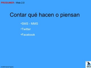 PROSUMER - Web 2.0




              Contar qué hacen o piensan
                        •SMS - MMS
                        •Twitter
                        •Facebook




© 2009 Daniel Fajardo
 