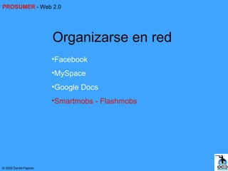 PROSUMER - Web 2.0




                        Organizarse en red
                        •Facebook
                        •MySpace
                        •Google Docs
                        •Smartmobs - Flashmobs




© 2009 Daniel Fajardo
 