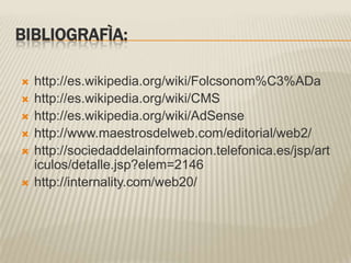 BIBLIOGRAFÌA:http://es.wikipedia.org/wiki/Folcsonom%C3%ADahttp://es.wikipedia.org/wiki/CMShttp://es.wikipedia.org/wiki/AdSensehttp://www.maestrosdelweb.com/editorial/web2/http://sociedaddelainformacion.telefonica.es/jsp/articulos/detalle.jsp?elem=2146http://internality.com/web20/