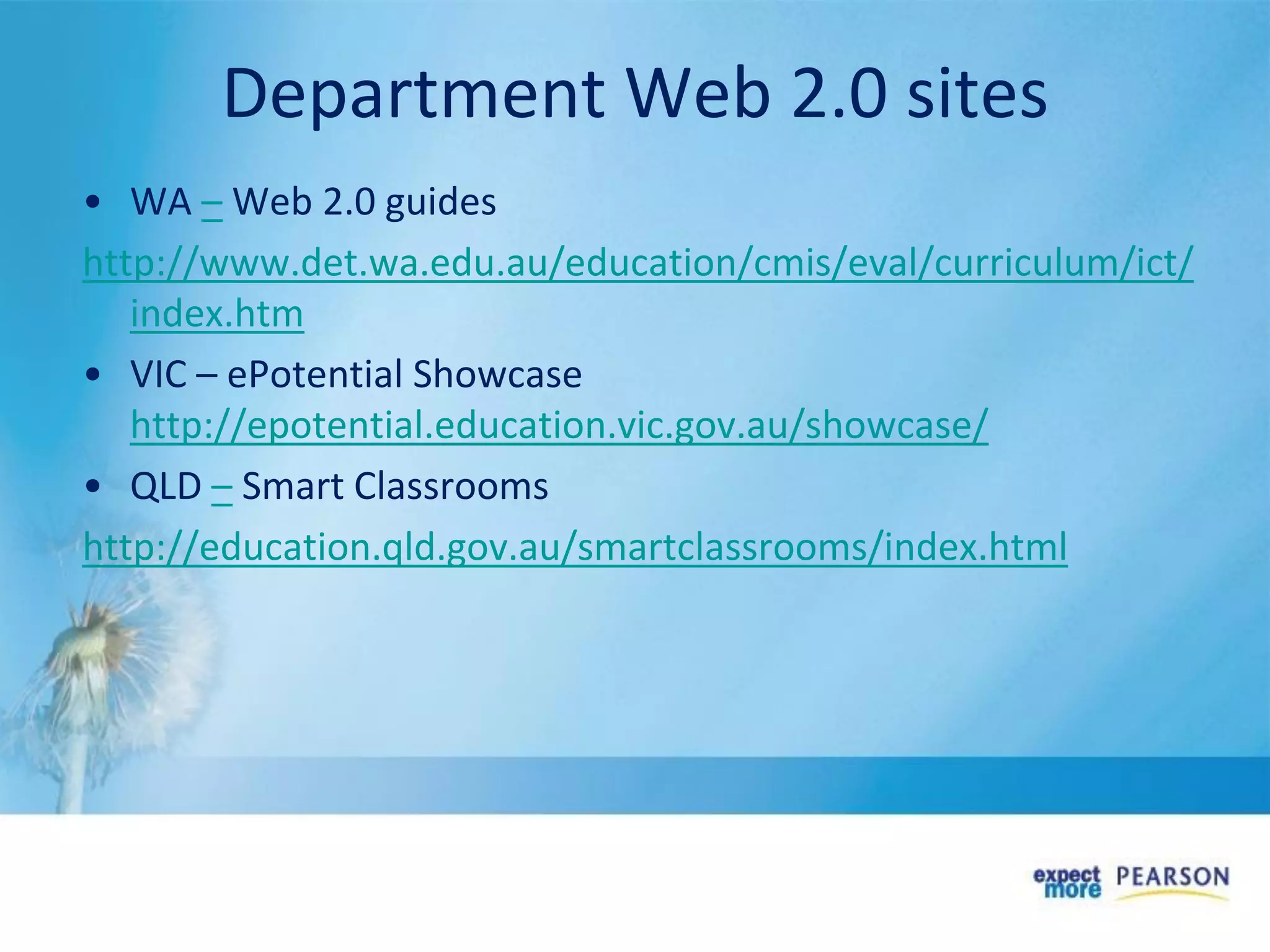 Department Web 2.0 sites
• WA – Web 2.0 guides
http://www.det.wa.edu.au/education/cmis/eval/curriculum/ict/
index.htm
• VIC – ePotential Showcase
http://epotential.education.vic.gov.au/showcase/
• QLD – Smart Classrooms
http://education.qld.gov.au/smartclassrooms/index.html
 