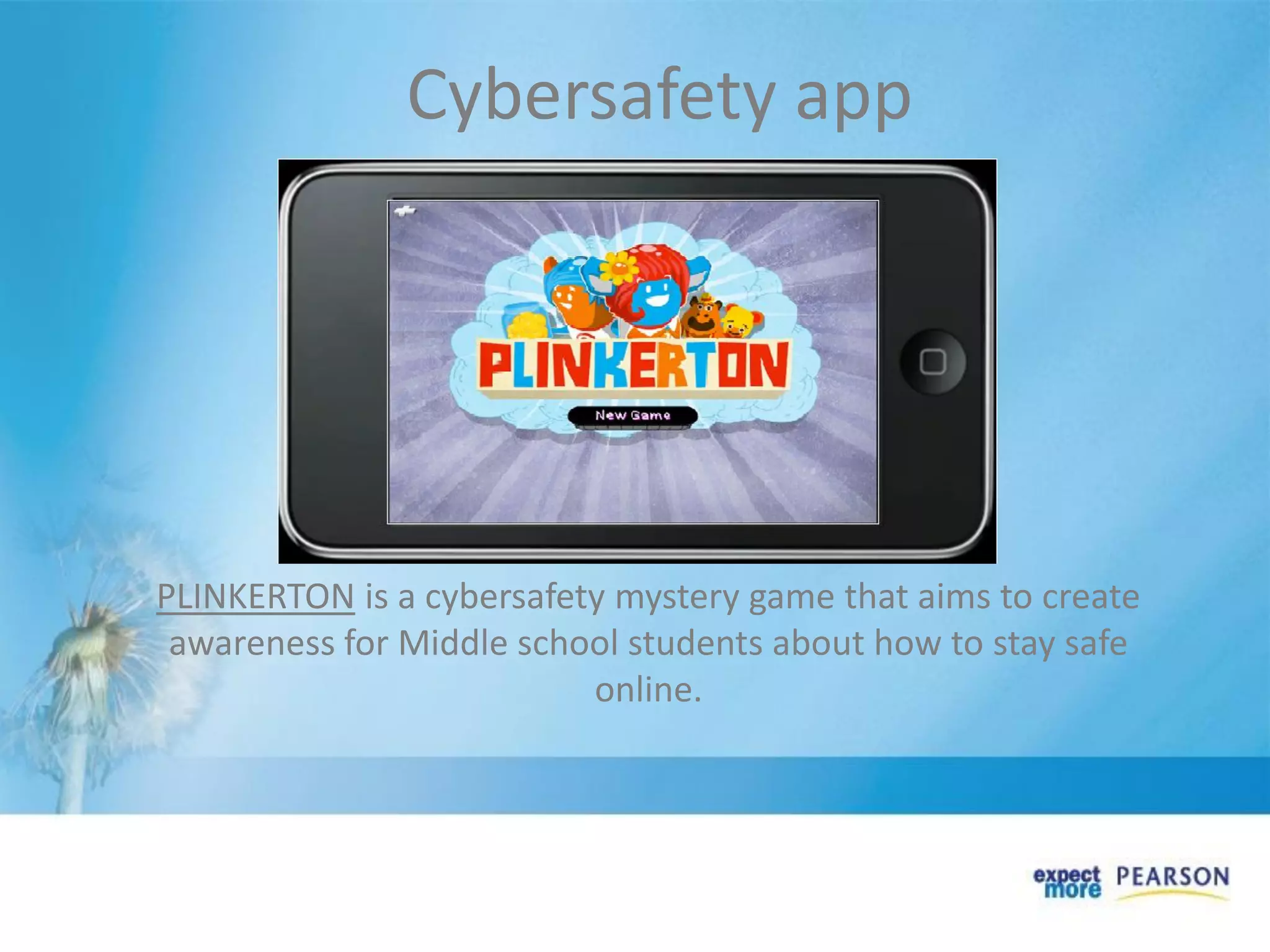 PLINKERTON is a cybersafety mystery game that aims to create
awareness for Middle school students about how to stay safe
online.
Cybersafety app
 