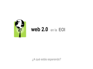 web 2.0  en la  EOI ¿A qué estás esperando? 