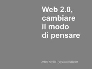 Web 2.0, cambiare il modo  di pensare     Antonio Pavolini – www.conversational.it     