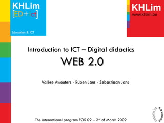 Introduction to ICT – Digital didactics  WEB 2.0 Valère Awouters - Ruben Jans - Sebastiaan Jans  The international program EOS 09 – 2 nd  of March 2009  