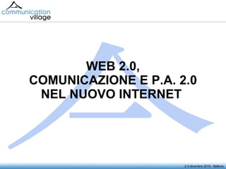 WEB 2.0, COMUNICAZIONE E P.A. 2.0 NEL NUOVO INTERNET   2-3 dicembre 2010 - Belluno 