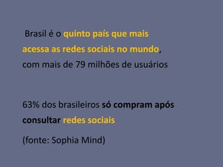 Brasil é o quinto país que mais
acessa as redes sociais no mundo,
com mais de 79 milhões de usuários



63% dos brasileiros só compram após
consultar redes sociais

(fonte: Sophia Mind)
 