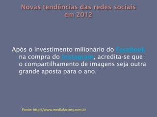 Após o investimento milionário do Facebook
  na compra do Instagram, acredita-se que
  o compartilhamento de imagens seja outra
  grande aposta para o ano.




   Fonte: http://www.mediafactory.com.br
 
