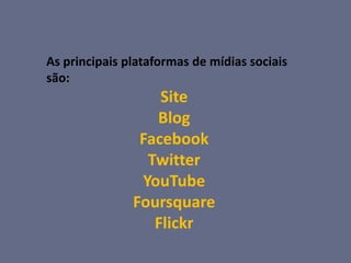 As principais plataformas de mídias sociais
são:
                   Site
                  Blog
                Facebook
                 Twitter
                YouTube
               Foursquare
                  Flickr
 
