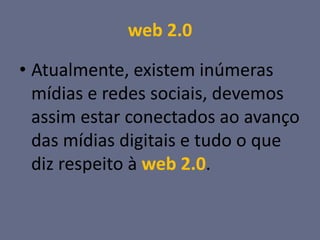 web 2.0

• Atualmente, existem inúmeras
  mídias e redes sociais, devemos
  assim estar conectados ao avanço
  das mídias digitais e tudo o que
  diz respeito à web 2.0.
 