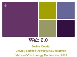 Web 2.0 Lesley Merritt CMASE Science Instructional Facilitator Educator’s Technology Conference,  2009 