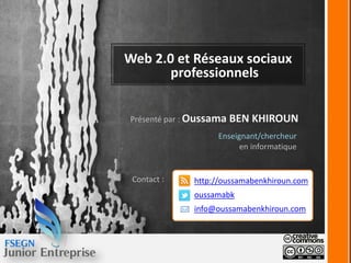 Web 2.0 et Réseaux sociaux
       professionnels


Présenté par : Oussama   BEN KHIROUN
                    Enseignant/chercheur
                          en informatique


 Contact :    http://oussamabenkhiroun.com
              oussamabk
              info@oussamabenkhiroun.com
 