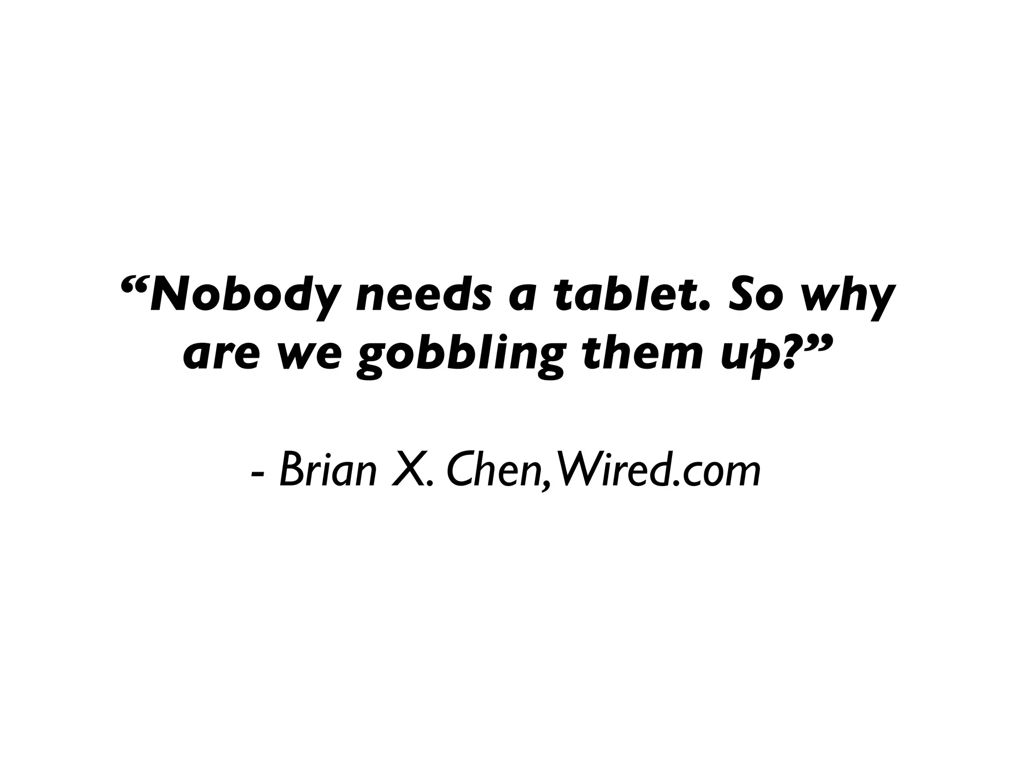 “Nobody needs a tablet. So why
  are we gobbling them up?”

     - Brian X. Chen,Wired.com
 