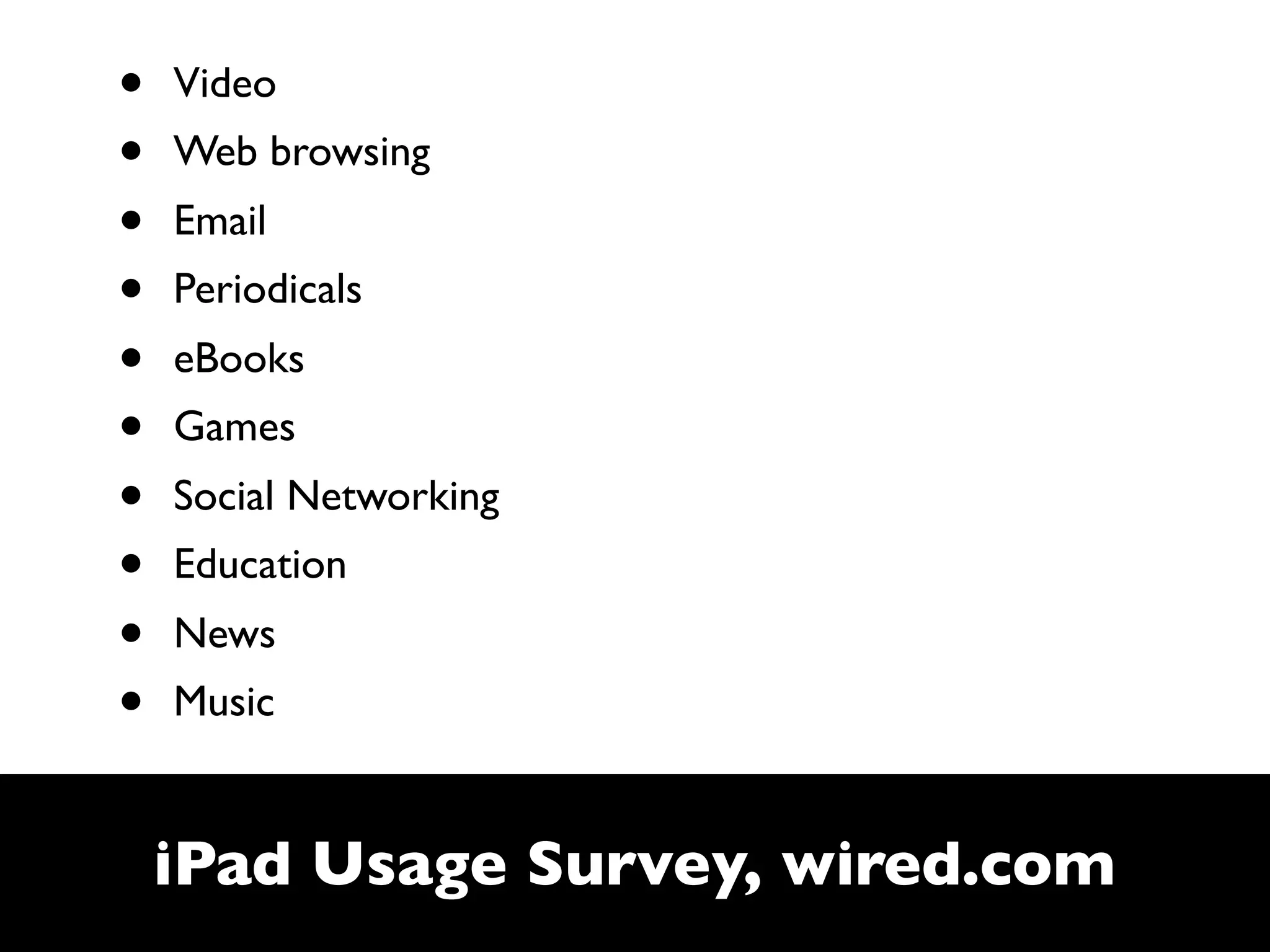 •   Video
•   Web browsing
•   Email
•   Periodicals
•   eBooks
•   Games
•   Social Networking
•   Education
•   News
•   Music


    iPad Usage Survey, wired.com
 