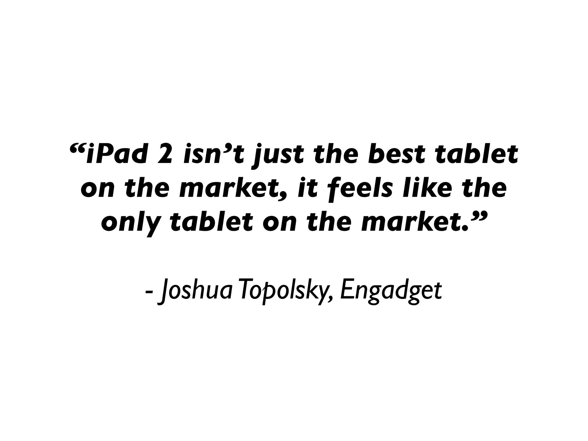 “iPad 2 isn’t just the best tablet
 on the market, it feels like the
  only tablet on the market.”

     - Joshua Topolsky, Engadget
 