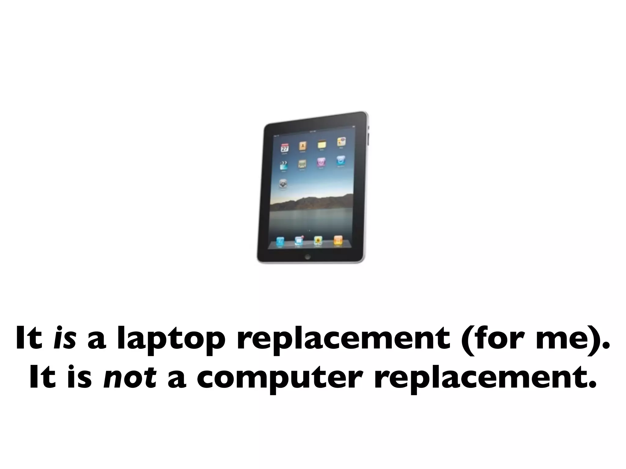 It is a laptop replacement (for me).
 It is not a computer replacement.
 