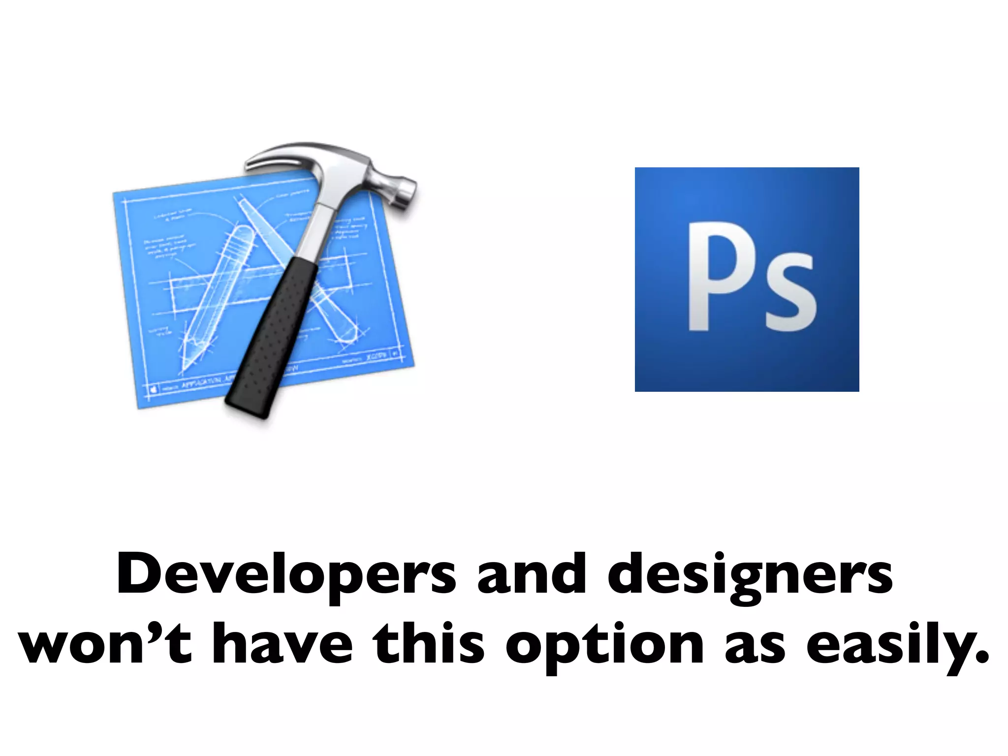 Developers and designers
won’t have this option as easily.
 