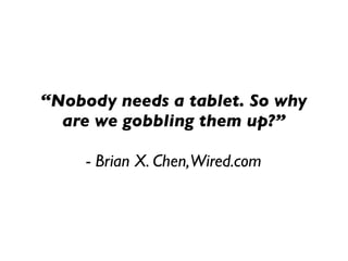 “Nobody needs a tablet. So why
  are we gobbling them up?”

     - Brian X. Chen,Wired.com
 