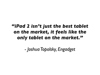 “iPad 2 isn’t just the best tablet
 on the market, it feels like the
  only tablet on the market.”

     - Joshua Topolsky, Engadget
 