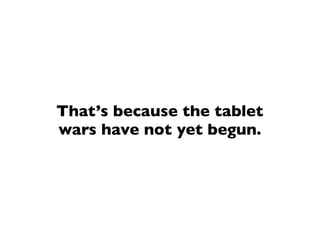 That’s because the tablet
wars have not yet begun.
 