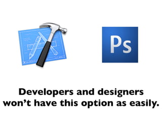 Developers and designers
won’t have this option as easily.
 