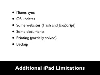 • iTunes sync
• OS updates
• Some websites (Flash and JavaScript)
• Some documents
• Printing (partially solved)
• Backup


 Additional iPad Limitations
 