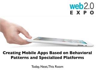 Creating Mobile Apps Based on Behavioral
   Patterns and Specialized Platforms

            Today, Next,This Room
 
